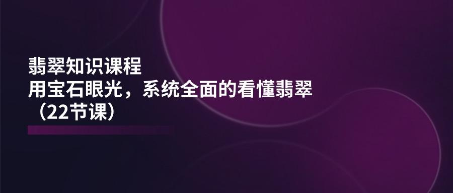 翡翠知识课程，用宝石眼光，系统全面的看懂翡翠(22节课-乐码云集