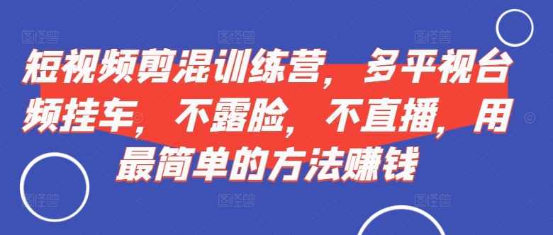 短视频‮剪混‬训练营，多平‮视台‬频挂车，不露脸，不直播，用最简单的方法赚钱-乐码云集