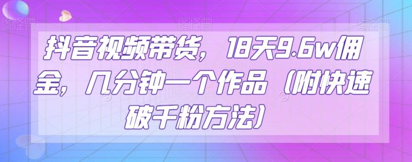 抖音视频带货，18天9.6w佣金，几分钟一个作品（附快速破千粉方法）【揭秘】-乐码云集