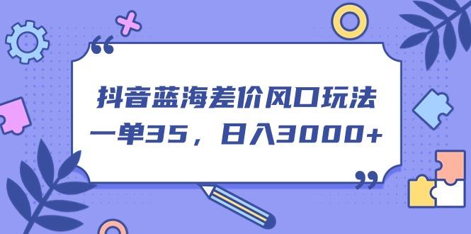 抖音蓝海差价风口玩法，一单35，日入3000+-乐码云集