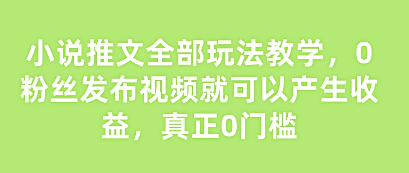 小说推文全部玩法教学,0粉丝发布视频就可以产生收益,真正0门槛-乐码云集