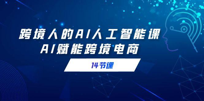 跨境人的AI人工智能课，AI赋能跨境电商(14节课)-乐码云集