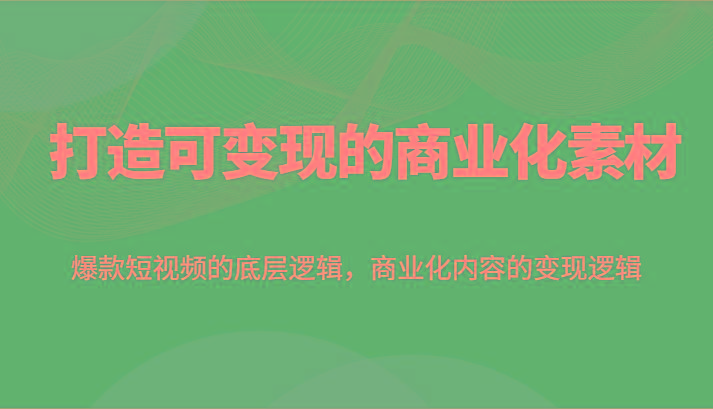 打造可变现的商业化素材，爆款短视频的底层逻辑，商业化内容的变现逻辑-乐码云集
