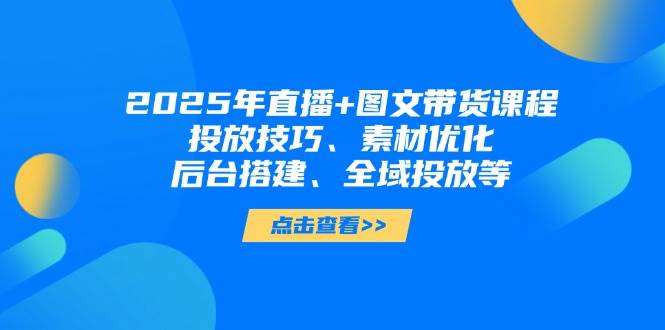 2025年短视频图文带货+直播带货：投放技巧、素材优化、后台搭建、全域投放等-乐码云集