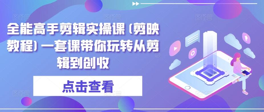 全能高手剪辑实操课(剪映教程)一套课带你玩转从剪辑到创收-乐码云集
