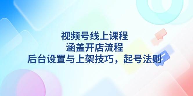视频号线上课程详解,涵盖开店流程,后台设置与上架技巧,起号法则-乐码云集