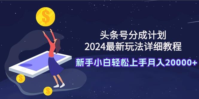 (9530期)头条号分成计划：2024最新玩法详细教程，新手小白轻松上手月入20000+-乐码云集