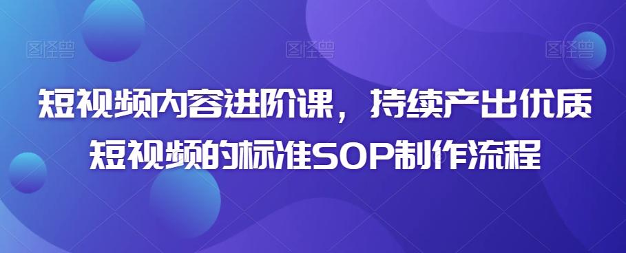 短视频内容进阶课，持续产出优质短视频的标准SOP制作流程-乐码云集