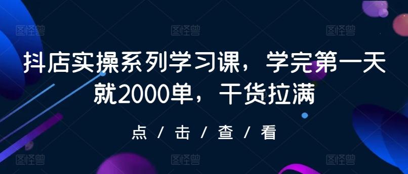 抖店实操系列学习课，学完第一天就2000单，干货拉满-乐码云集