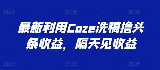最新利用Coze洗稿撸头条收益，隔天见收益【揭秘】-乐码云集