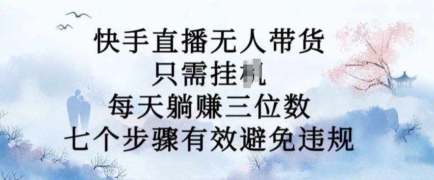 10月新玩法，快手直播无人带货，每天躺Z三位数，七个步骤有效避免违规【揭秘】-乐码云集