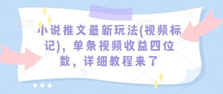 小说推文最新玩法(视频标记)，单条视频收益四位数，详细教程来了-乐码云集