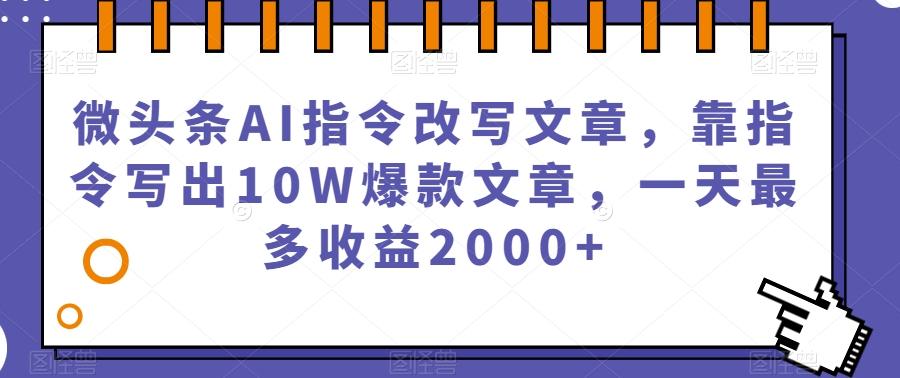 微头条AI指令改写文章，靠指令写出10W爆款文章，一天最多收益2000+【揭秘】-乐码云集