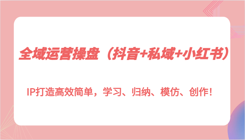 全域运营操盘(抖音+私域+小红书)IP打造高效简单，学习、归纳、模仿、创作！-乐码云集