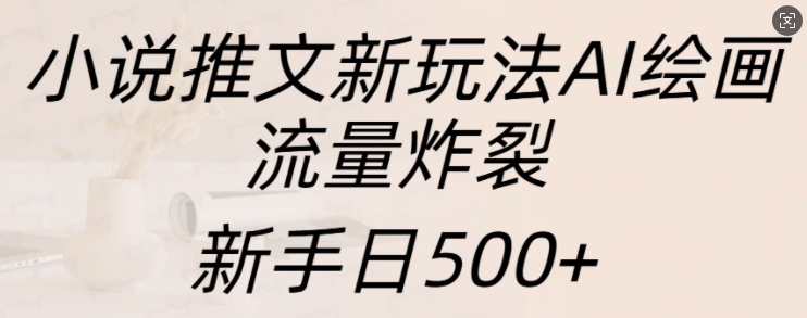 小说推文新玩法AI绘画，流量炸裂，新手日500+【揭秘】-乐码云集