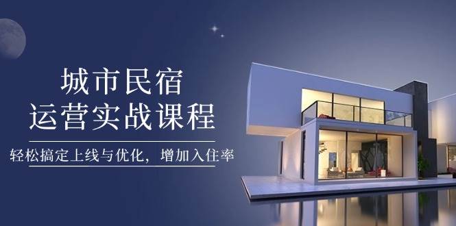 城市民宿运营实战课程,轻松搞定上线与优化,增加入住率-乐码云集