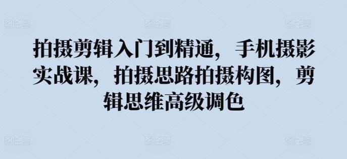 拍摄剪辑入门到精通，​手机摄影实战课，拍摄思路拍摄构图，剪辑思维高级调色-乐码云集