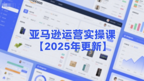亚马逊运营实操课【2025年更新】主要内容包括亚马逊选品策略解析，选品重点方法、新品口诀必学等-乐码云集