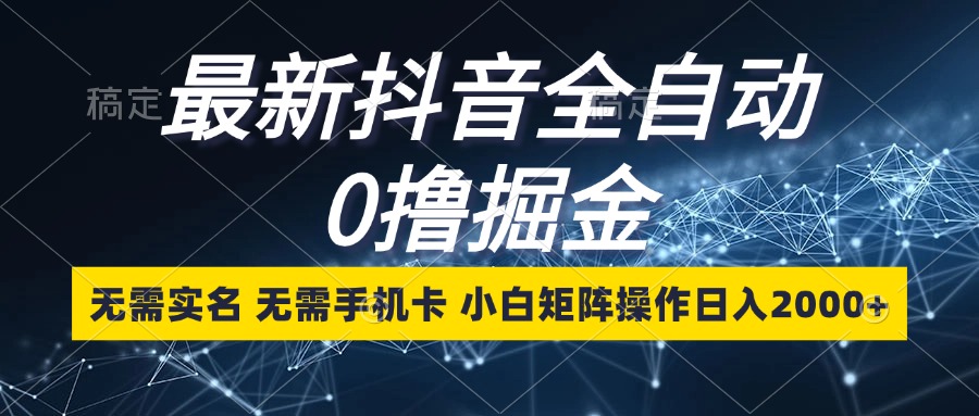 最新抖音全自动0撸掘金，无需实名，无需手机卡，小白矩阵操作日入2000+-乐码云集