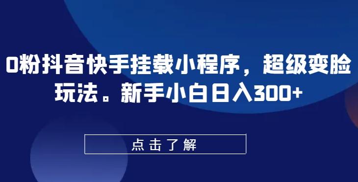 0粉抖音快手挂载小程序，超级变脸玩法，新手小白日入300+【揭秘】-乐码云集
