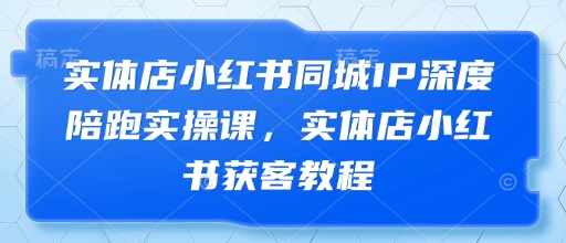 实体店小红书同城IP深度陪跑实操课，实体店小红书获客教程-乐码云集