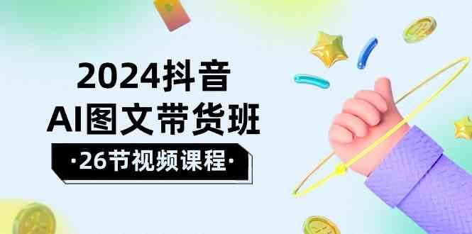 2024抖音AI图文带货班：在这个赛道上乘风破浪拿到好效果(26节课)-乐码云集