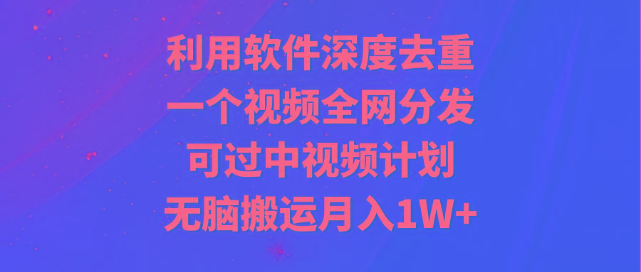 利用软件深度去重，一个视频全网分发，可过中视频计划，无脑搬运月入1W+-乐码云集