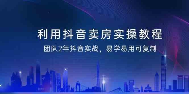 利用抖音卖房实操教程，团队2年抖音实战，易学易用可复制(无水印课程)-乐码云集