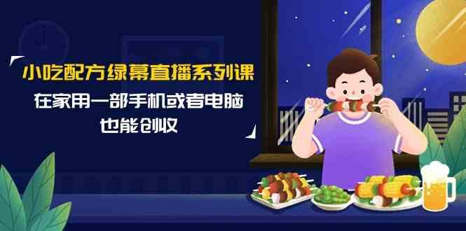 小吃配方绿幕直播系列课，在家用一部手机或者电脑也能创收(14节课)-乐码云集