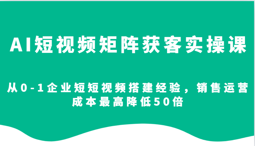 AI短视频矩阵获客实操课,从0-1企业短短视频搭建经验,销售运营成本最高降低50倍-乐码云集