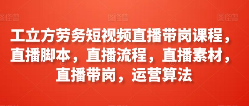 工立方劳务短视频直播带岗课程，直播脚本，直播流程，直播素材，直播带岗，运营算法-乐码云集