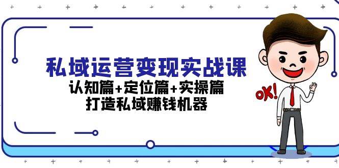 私域运营变现实战课：认知篇+定位篇+实操篇，打造私域赚钱机器-乐码云集
