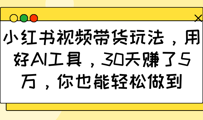 小红书视频带货玩法，用好AI工具，30天赚了5万，你也能轻松做到-乐码云集