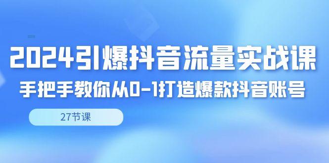 2024引爆·抖音流量实战课，手把手教你从0-1打造爆款抖音账号(27节)-乐码云集