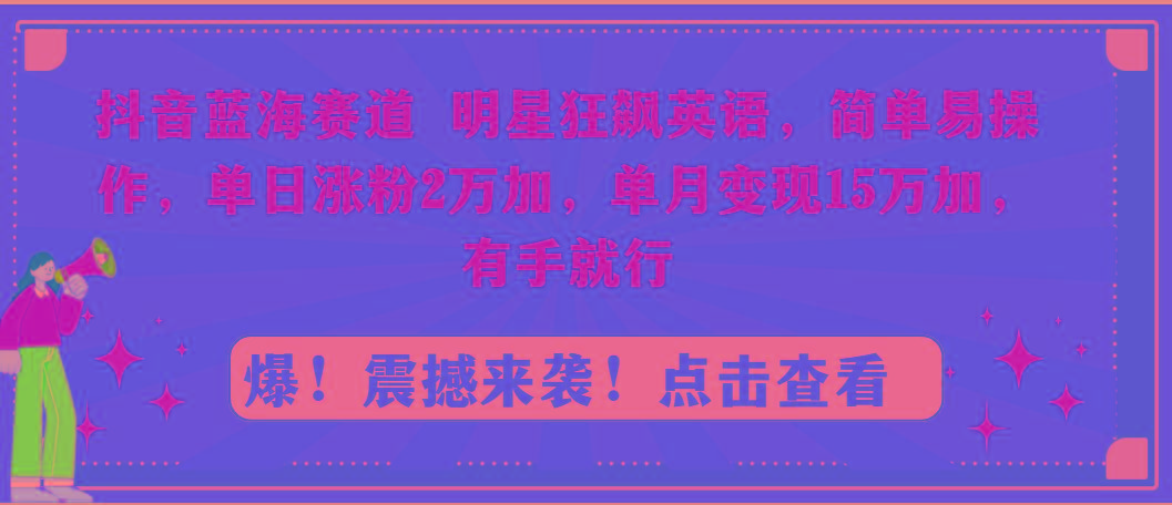 抖音蓝海赛道，明星狂飙英语，简单易操作，单日涨粉2万加，单月变现15万...-乐码云集