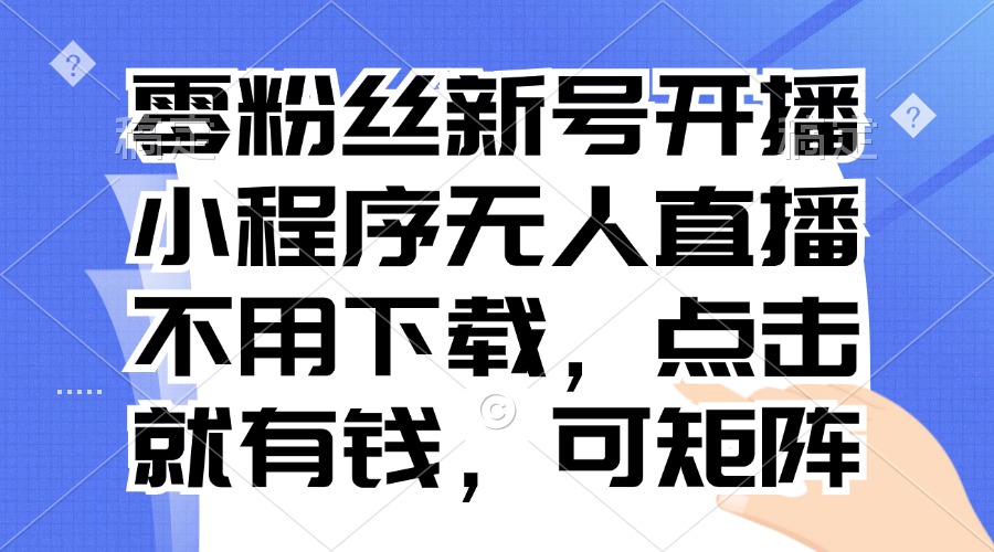 零粉丝新号开播 小程序无人直播，不用下载点击就有钱可矩阵-乐码云集