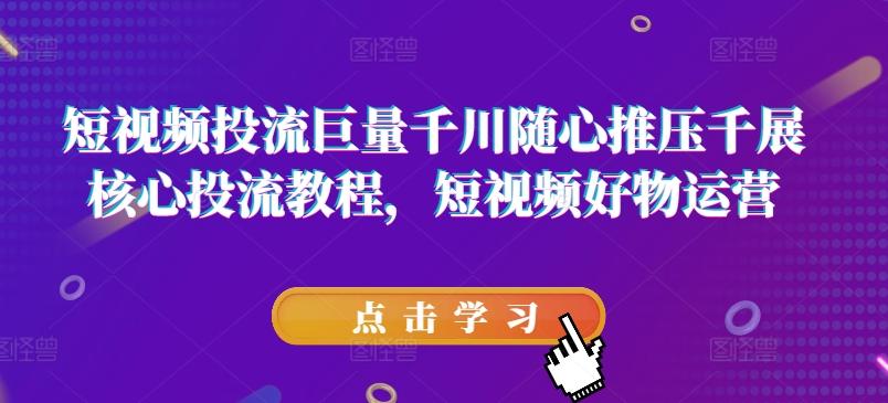 短视频投流巨量千川随心推压千展核心投流教程，短视频好物运营-乐码云集