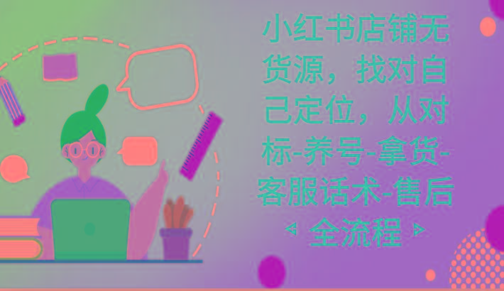 小红书店铺无货源课程，找对自己定位，从对标-养号-拿货-客服话术-售后全流程-乐码云集