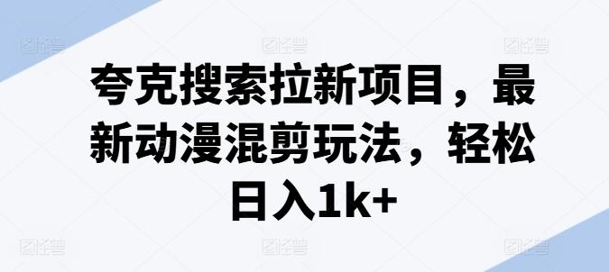 夸克搜索拉新项目，最新动漫混剪玩法，轻松日入1k+-乐码云集