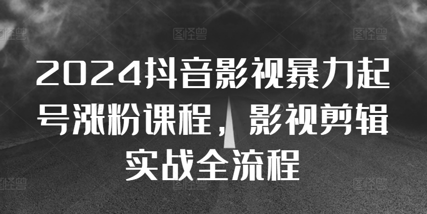 2024抖音影视暴力起号涨粉课程，影视剪辑搬运实战全流程-乐码云集