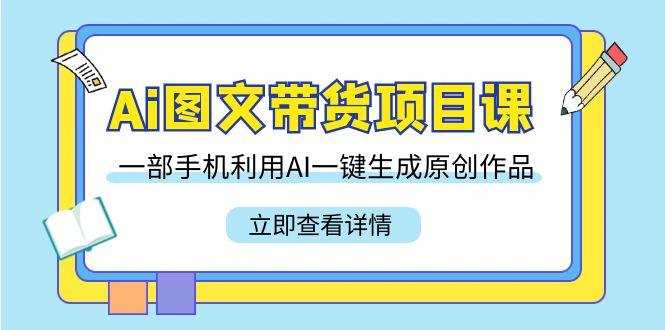 Ai图文带货项目课，一部手机利用AI一键生成原创作品(22节课)-乐码云集
