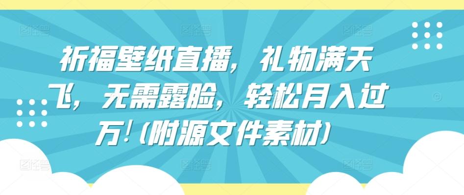 祈福壁纸直播，礼物满天飞，无需露脸，轻松月入过万!(附源文件素材)【揭秘】-乐码云集