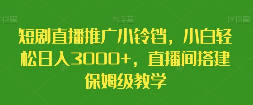短剧直播推广小铃铛，小白轻松日入3000+，直播间搭建保姆级教学-乐码云集