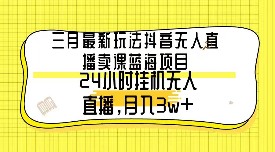 三月最新玩法抖音无人直播卖课蓝海项目，24小时无人直播，月入3w+-乐码云集
