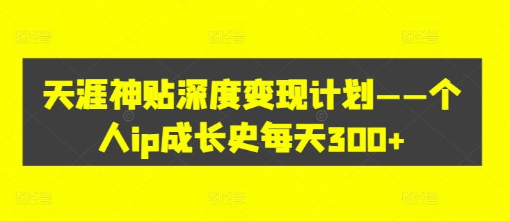 天涯神贴深度变现计划——个人ip成长史每天300+【揭秘】-乐码云集