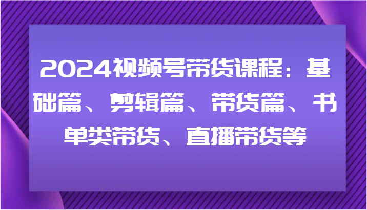 2024视频号带货课程：基础篇、剪辑篇、带货篇、书单类带货、直播带货等-乐码云集