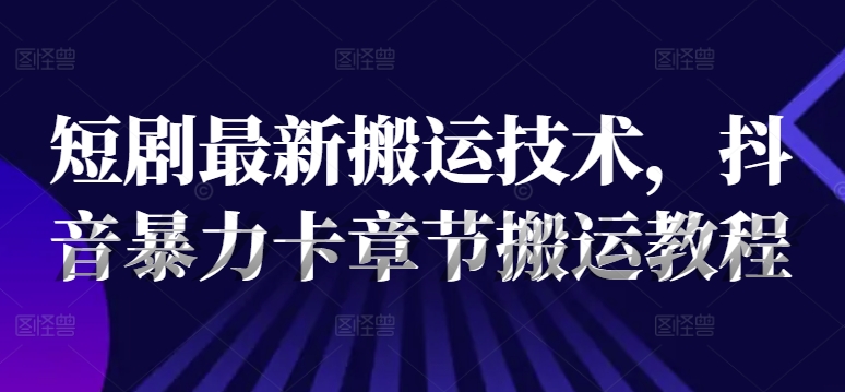 短剧最新搬运技术，抖音暴力卡章节搬运教程-乐码云集