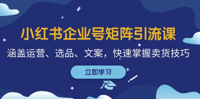 小红书企业号矩阵引流课，涵盖运营、选品、文案，快速掌握卖货技巧-乐码云集