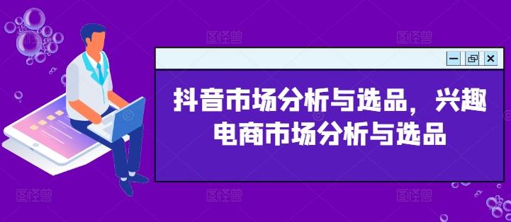 抖音市场分析与选品，兴趣电商市场分析与选品-乐码云集
