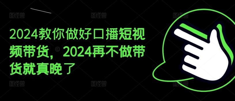 2024教你做好口播短视频带货，2024再不做带货就真晚了-乐码云集